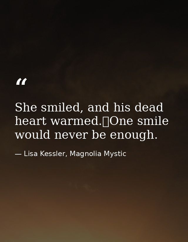 She smiled, and his dead heart warmed.	One smile would never be enough. — Lisa Kessler, Magnolia Mystic