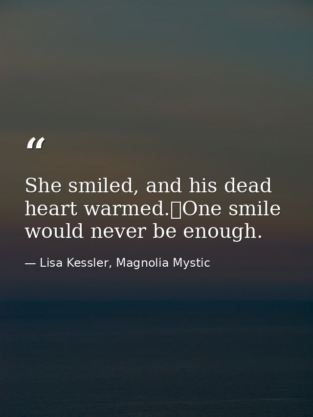 She smiled, and his dead heart warmed.	One smile would never be enough. — Lisa Kessler, Magnolia Mystic