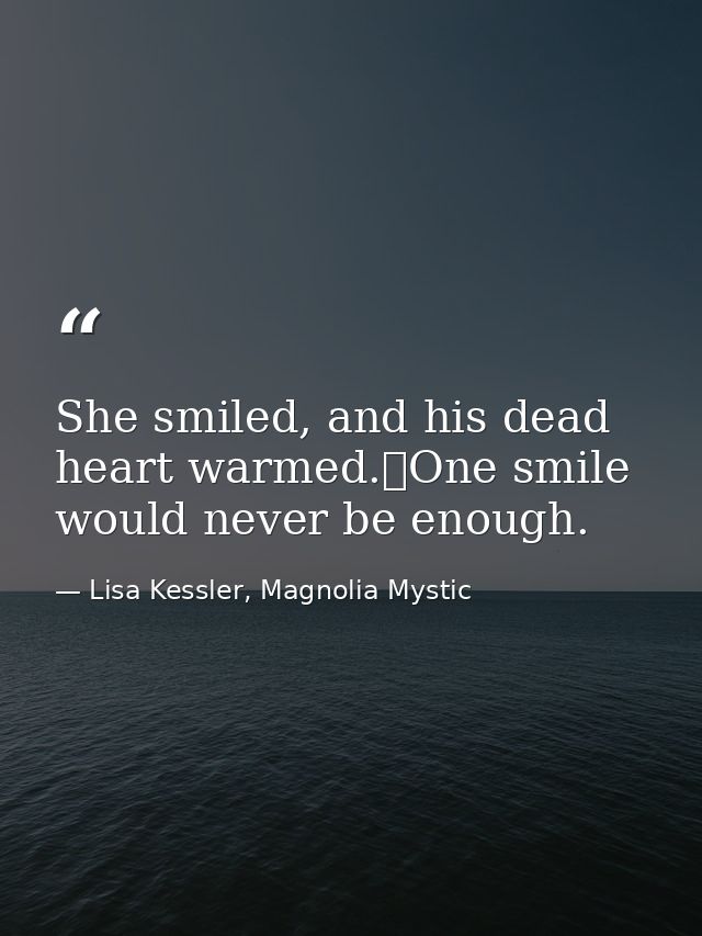 She smiled, and his dead heart warmed.	One smile would never be enough. — Lisa Kessler, Magnolia Mystic