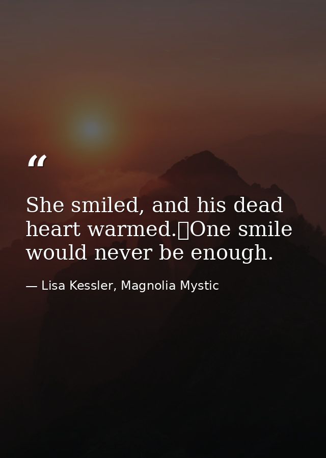 She smiled, and his dead heart warmed.	One smile would never be enough. — Lisa Kessler, Magnolia Mystic