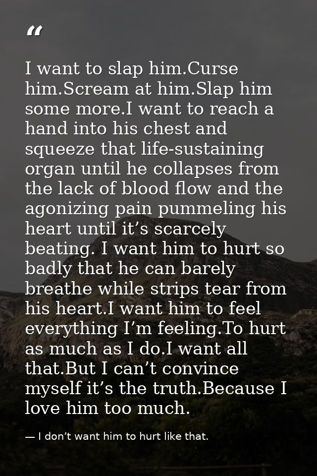 I want to slap him.Curse him.Scream at him.Slap him some more.I want to reach a hand into his chest and squeeze that lif — I don’t want him to hurt like that.