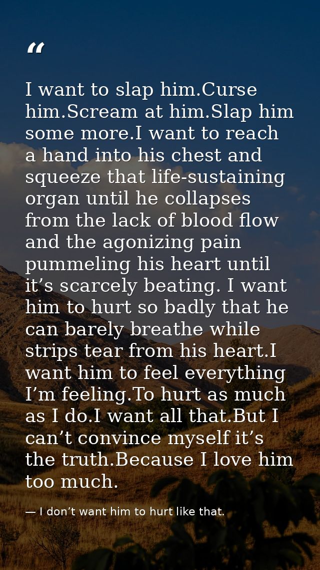 I want to slap him.Curse him.Scream at him.Slap him some more.I want to reach a hand into his chest and squeeze that lif — I don’t want him to hurt like that.