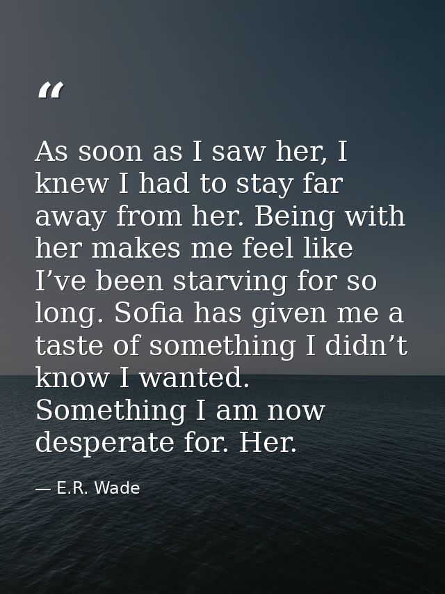 As soon as I saw her, I knew I had to stay far away from her. Being with her makes me feel like I’ve been starving for s — E.R. Wade