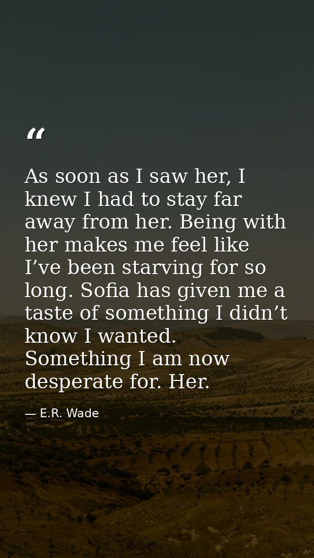 As soon as I saw her, I knew I had to stay far away from her. Being with her makes me feel like I’ve been starving for s — E.R. Wade