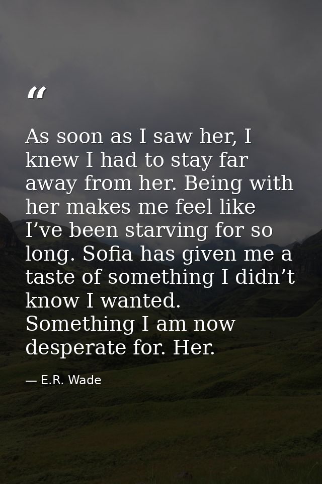 As soon as I saw her, I knew I had to stay far away from her. Being with her makes me feel like I’ve been starving for s — E.R. Wade