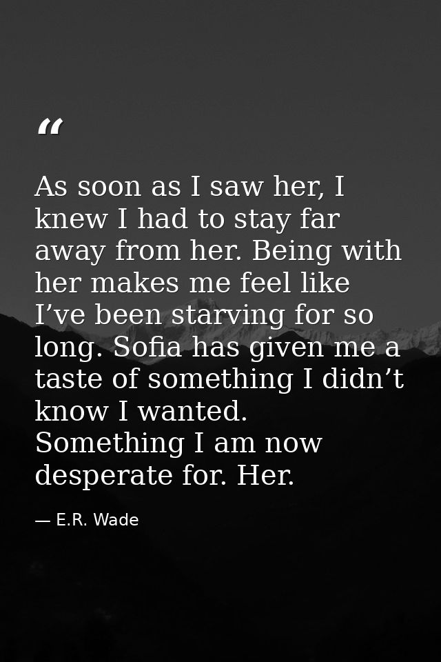 As soon as I saw her, I knew I had to stay far away from her. Being with her makes me feel like I’ve been starving for s — E.R. Wade