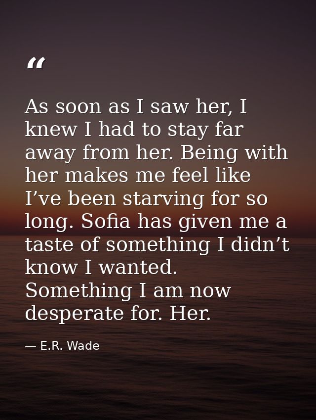 As soon as I saw her, I knew I had to stay far away from her. Being with her makes me feel like I’ve been starving for s — E.R. Wade