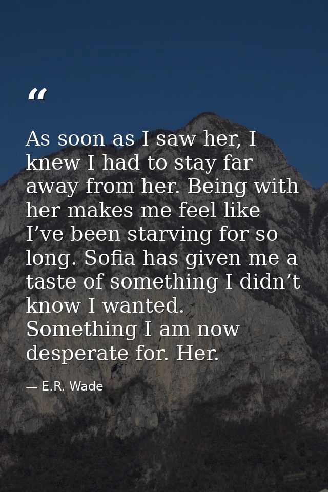 As soon as I saw her, I knew I had to stay far away from her. Being with her makes me feel like I’ve been starving for s — E.R. Wade