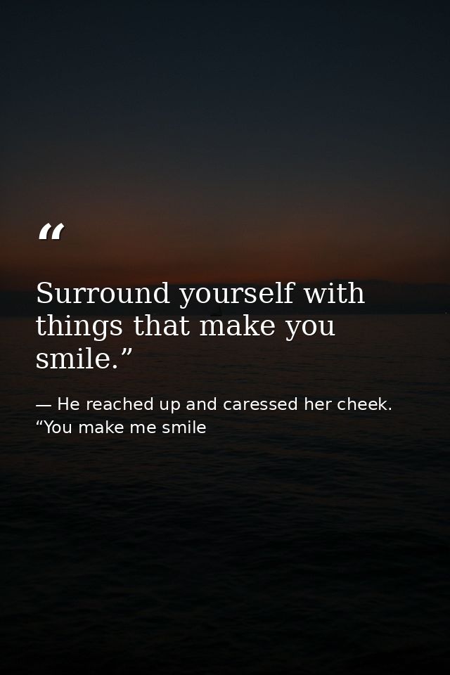 Surround yourself with things that make you smile.” — He reached up and caressed her cheek. “You make me smile