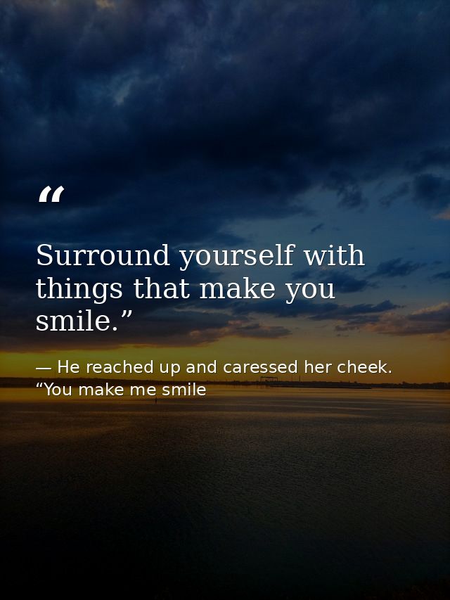 Surround yourself with things that make you smile.” — He reached up and caressed her cheek. “You make me smile