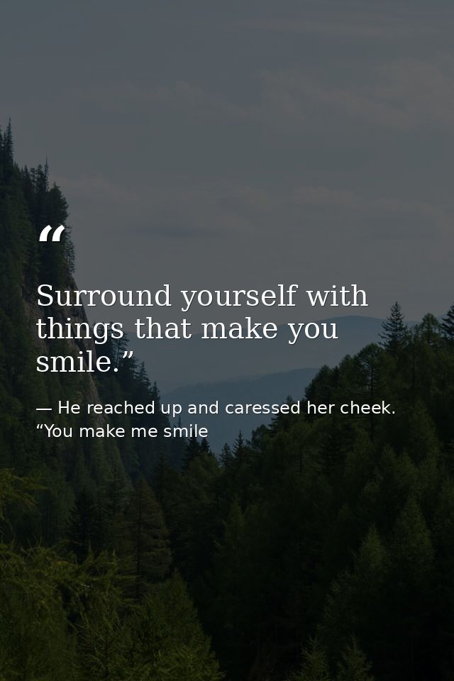 Surround yourself with things that make you smile.” — He reached up and caressed her cheek. “You make me smile