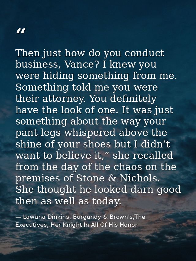 Then just how do you conduct business, Vance? I knew you were hiding something from me. Something told me you were their — Lawana Dinkins, Burgundy & Brown's,The Executives, Her Knight In All Of His Honor