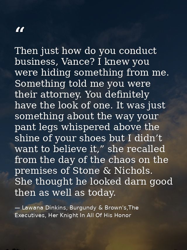 Then just how do you conduct business, Vance? I knew you were hiding something from me. Something told me you were their — Lawana Dinkins, Burgundy & Brown's,The Executives, Her Knight In All Of His Honor