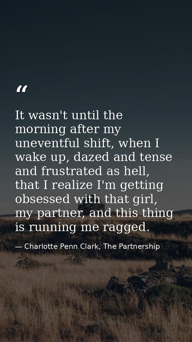 It wasn't until the morning after my uneventful shift, when I wake up, dazed and tense and frustrated as hell, that I re — Charlotte Penn Clark, The Partnership