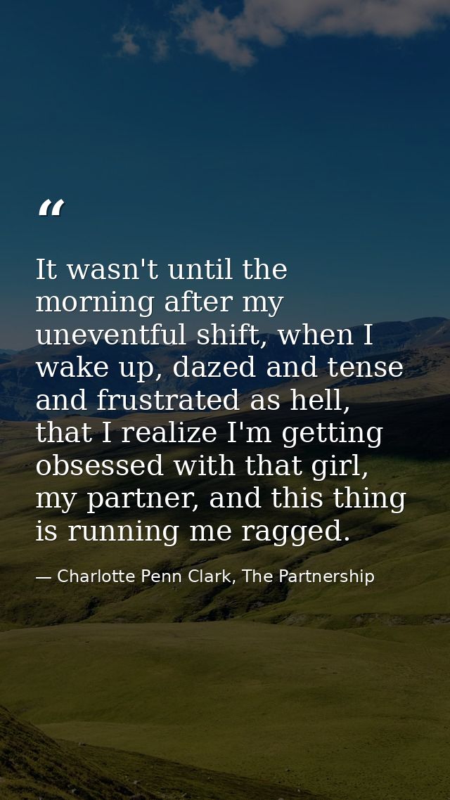 It wasn't until the morning after my uneventful shift, when I wake up, dazed and tense and frustrated as hell, that I re — Charlotte Penn Clark, The Partnership