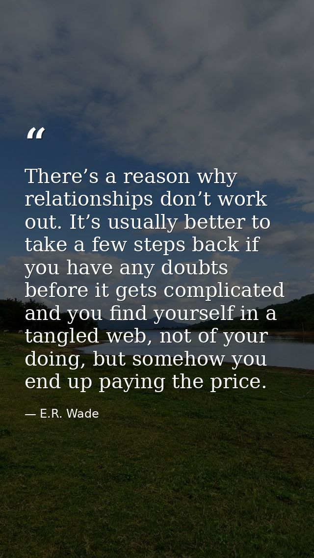 There’s a reason why relationships don’t work out. It’s usually better to take a few steps back if you have any doubts b — E.R. Wade