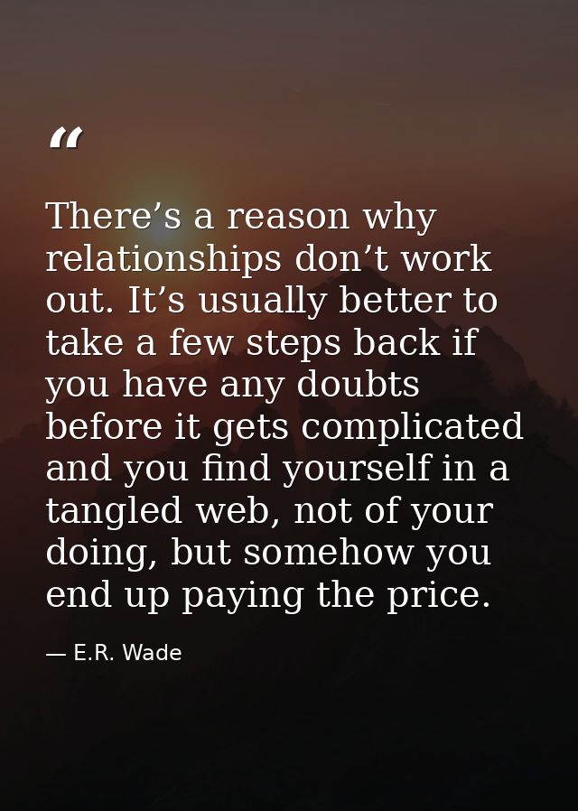 There’s a reason why relationships don’t work out. It’s usually better to take a few steps back if you have any doubts b — E.R. Wade