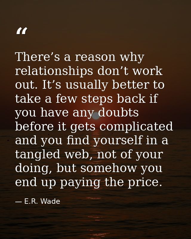 There’s a reason why relationships don’t work out. It’s usually better to take a few steps back if you have any doubts b — E.R. Wade