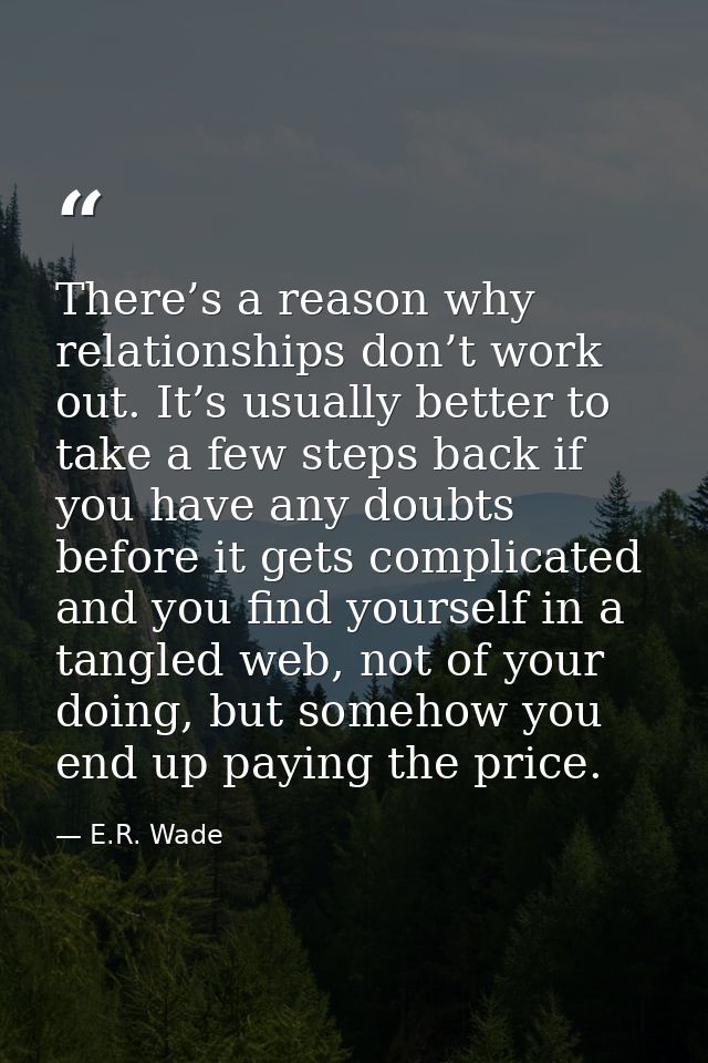 There’s a reason why relationships don’t work out. It’s usually better to take a few steps back if you have any doubts b — E.R. Wade