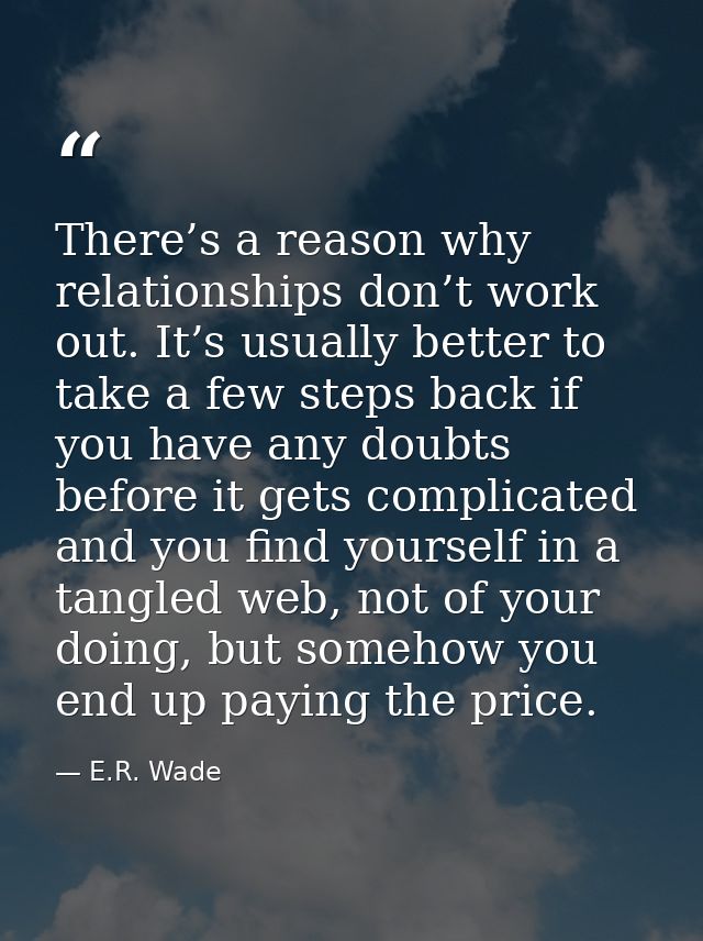 There’s a reason why relationships don’t work out. It’s usually better to take a few steps back if you have any doubts b — E.R. Wade