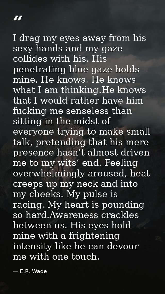 I drag my eyes away from his sexy hands and my gaze collides with his. His penetrating blue gaze holds mine. He knows. H — E.R. Wade