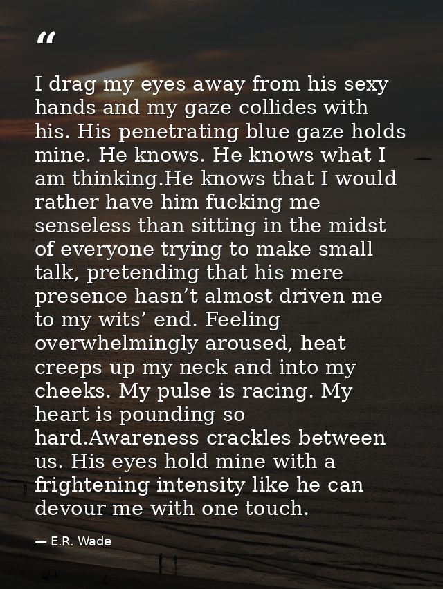 I drag my eyes away from his sexy hands and my gaze collides with his. His penetrating blue gaze holds mine. He knows. H — E.R. Wade