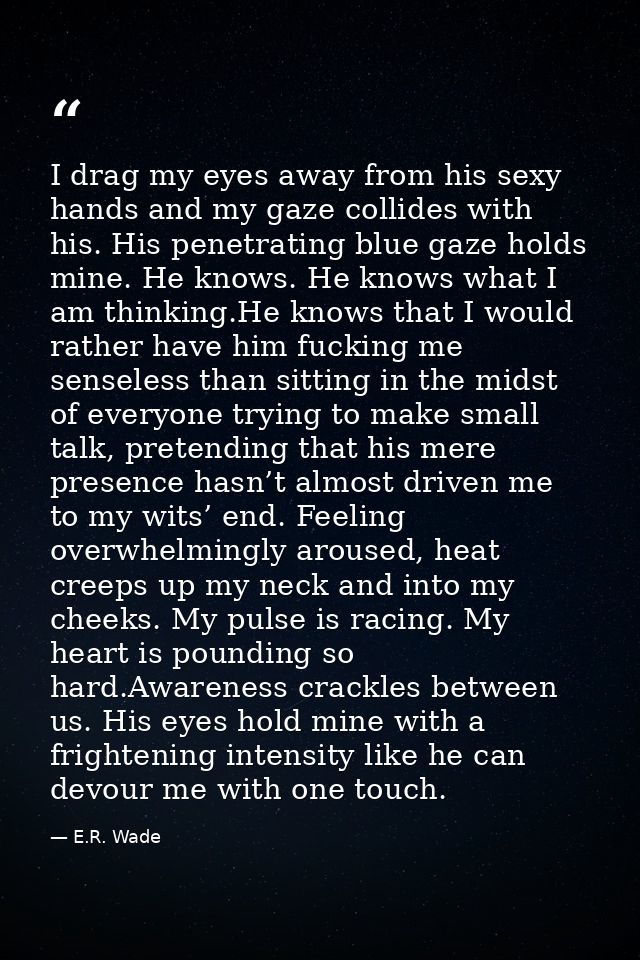 I drag my eyes away from his sexy hands and my gaze collides with his. His penetrating blue gaze holds mine. He knows. H — E.R. Wade