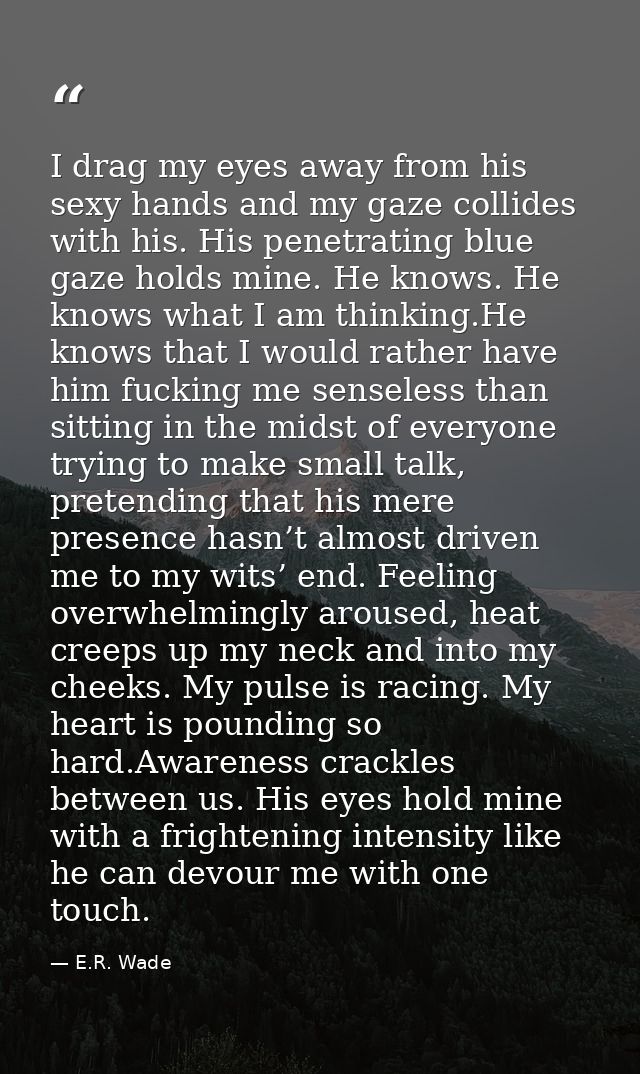 I drag my eyes away from his sexy hands and my gaze collides with his. His penetrating blue gaze holds mine. He knows. H — E.R. Wade