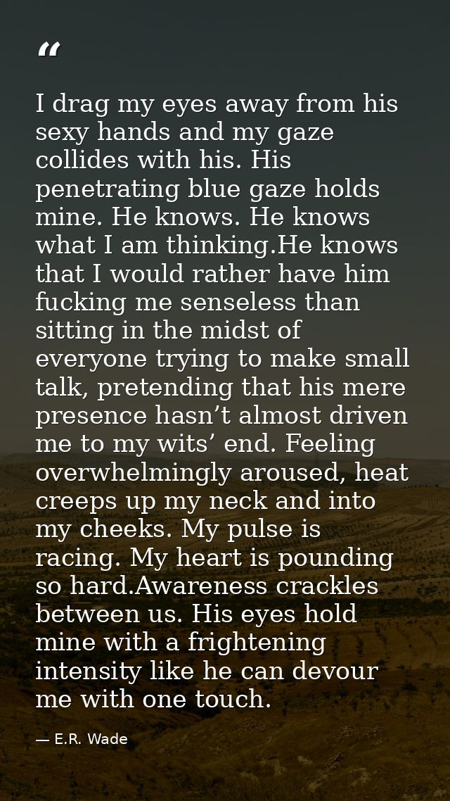 I drag my eyes away from his sexy hands and my gaze collides with his. His penetrating blue gaze holds mine. He knows. H — E.R. Wade