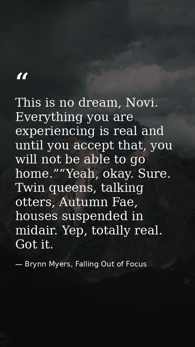 This is no dream, Novi. Everything you are experiencing is real and until you accept that, you will not be able to go ho — Brynn Myers, Falling Out of Focus