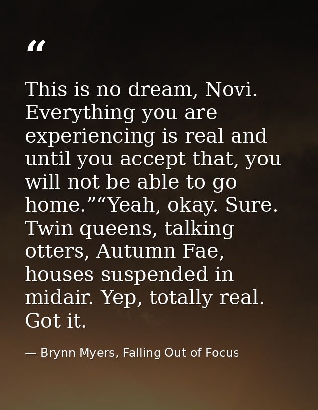 This is no dream, Novi. Everything you are experiencing is real and until you accept that, you will not be able to go ho — Brynn Myers, Falling Out of Focus
