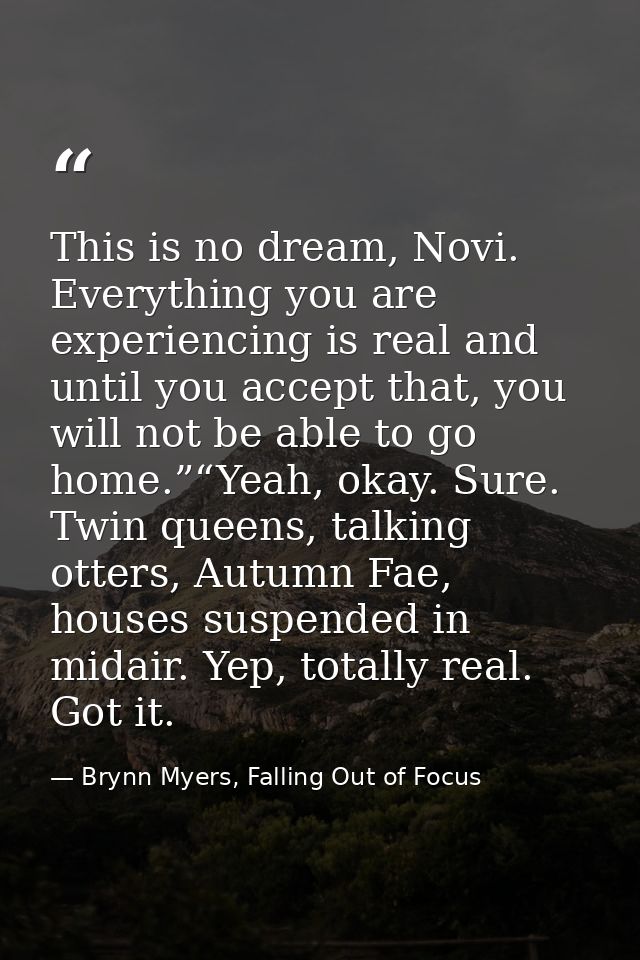 This is no dream, Novi. Everything you are experiencing is real and until you accept that, you will not be able to go ho — Brynn Myers, Falling Out of Focus