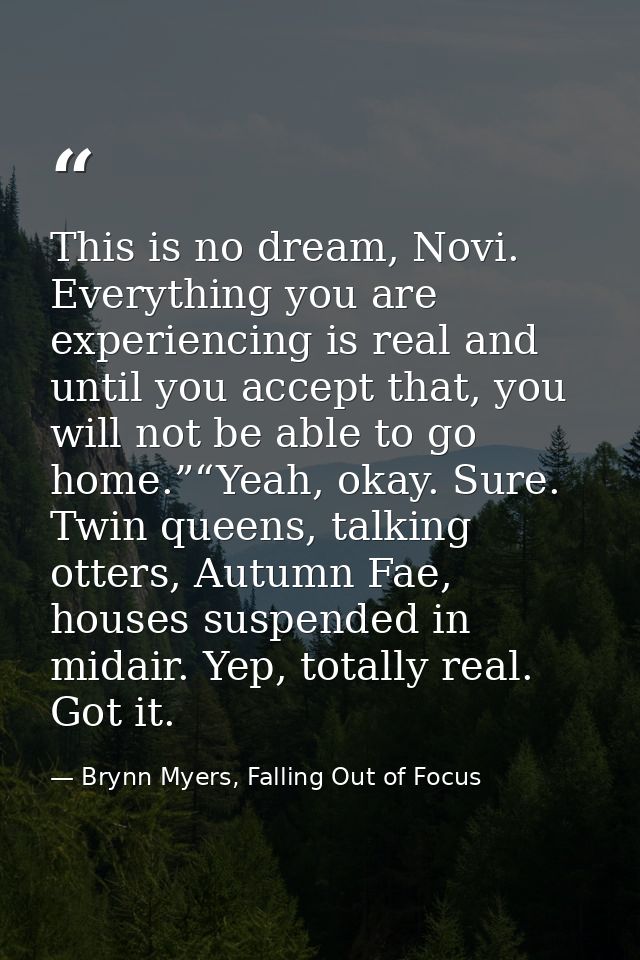 This is no dream, Novi. Everything you are experiencing is real and until you accept that, you will not be able to go ho — Brynn Myers, Falling Out of Focus