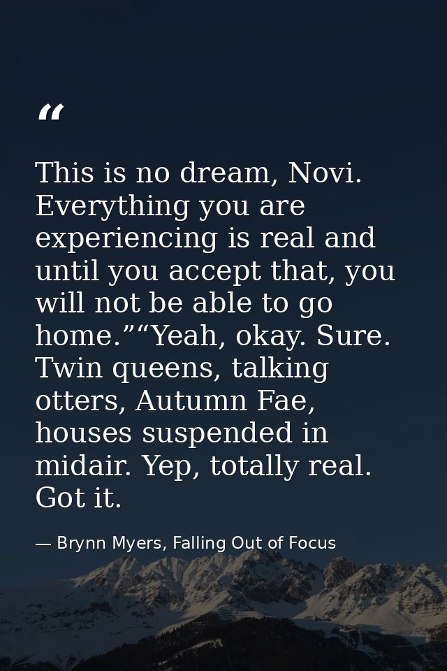 This is no dream, Novi. Everything you are experiencing is real and until you accept that, you will not be able to go ho — Brynn Myers, Falling Out of Focus