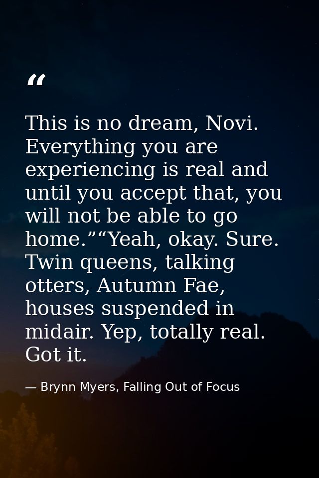 This is no dream, Novi. Everything you are experiencing is real and until you accept that, you will not be able to go ho — Brynn Myers, Falling Out of Focus