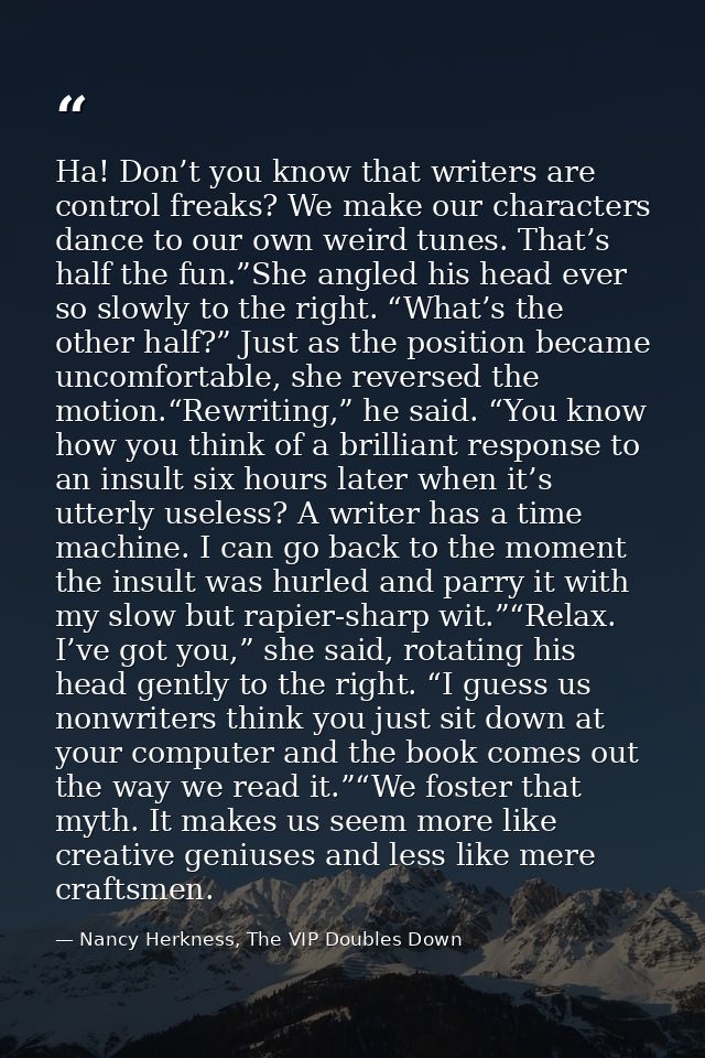 Ha! Don’t you know that writers are control freaks? We make our characters dance to our own weird tunes. That’s half the — Nancy Herkness, The VIP Doubles Down
