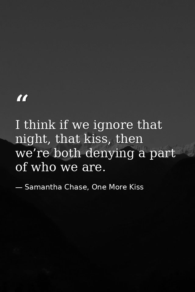 I think if we ignore that night, that kiss, then we’re both denying a part of who we are. — Samantha Chase, One More Kiss