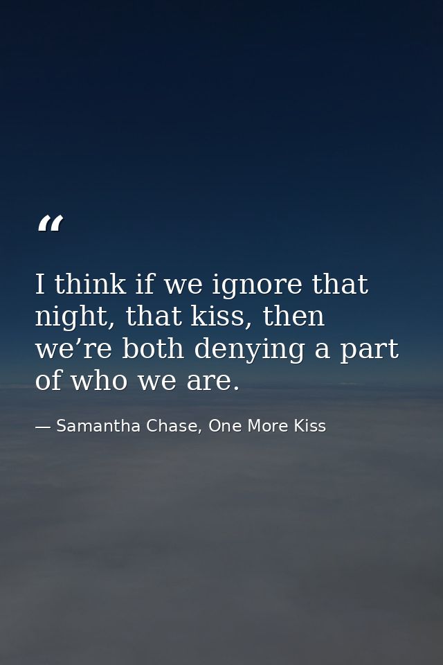 I think if we ignore that night, that kiss, then we’re both denying a part of who we are. — Samantha Chase, One More Kiss