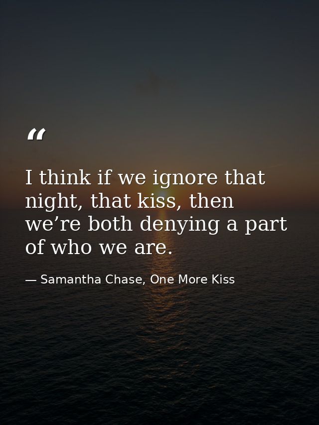 I think if we ignore that night, that kiss, then we’re both denying a part of who we are. — Samantha Chase, One More Kiss