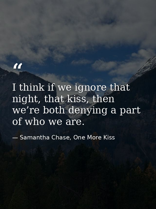 I think if we ignore that night, that kiss, then we’re both denying a part of who we are. — Samantha Chase, One More Kiss