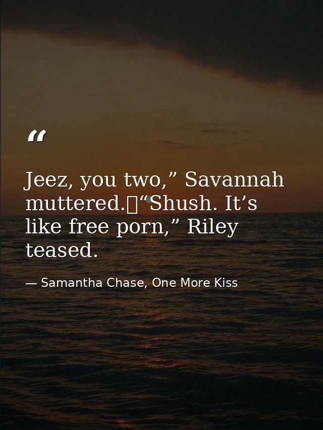 Jeez, you two,” Savannah muttered.	“Shush. It’s like free porn,” Riley teased. — Samantha Chase, One More Kiss