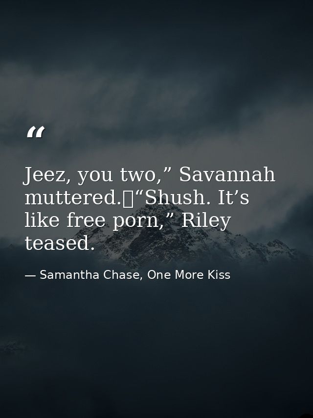 Jeez, you two,” Savannah muttered.	“Shush. It’s like free porn,” Riley teased. — Samantha Chase, One More Kiss