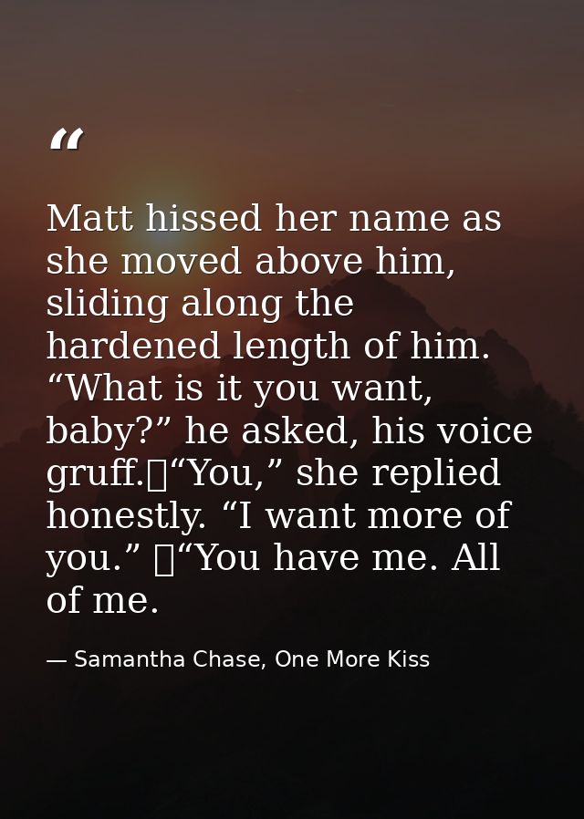 Matt hissed her name as she moved above him, sliding along the hardened length of him. “What is it you want, baby?” he a — Samantha Chase, One More Kiss
