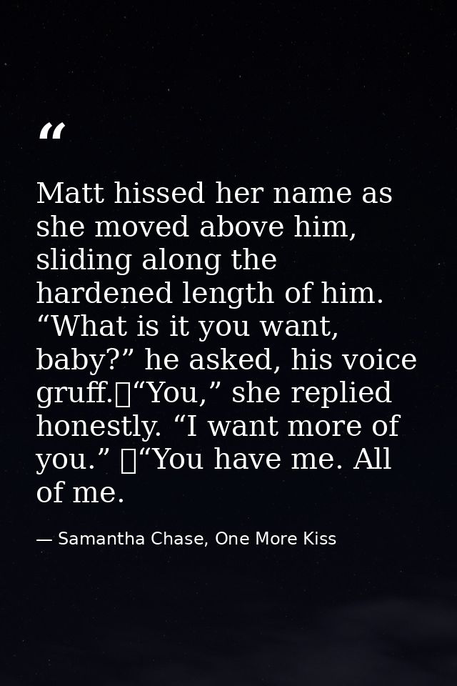 Matt hissed her name as she moved above him, sliding along the hardened length of him. “What is it you want, baby?” he a — Samantha Chase, One More Kiss