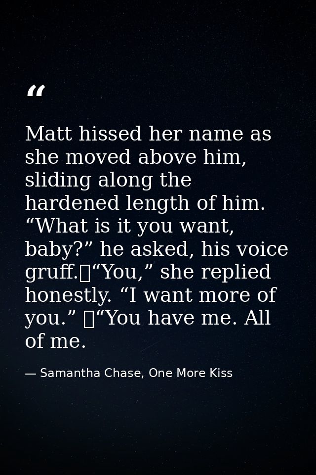Matt hissed her name as she moved above him, sliding along the hardened length of him. “What is it you want, baby?” he a — Samantha Chase, One More Kiss