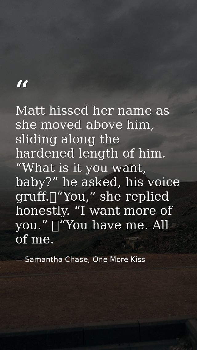 Matt hissed her name as she moved above him, sliding along the hardened length of him. “What is it you want, baby?” he a — Samantha Chase, One More Kiss