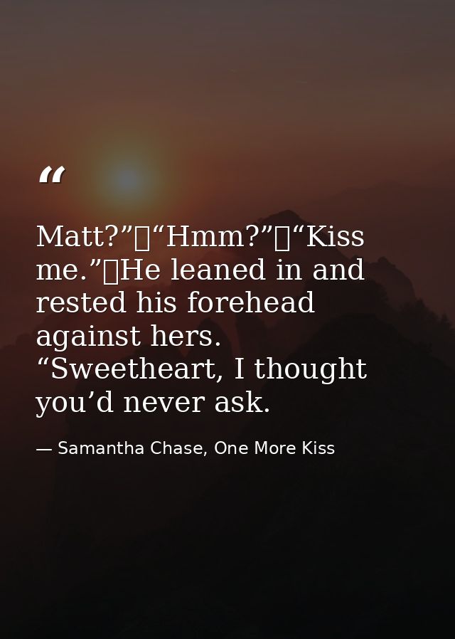 Matt?”	“Hmm?”	“Kiss me.”	He leaned in and rested his forehead against hers. “Sweetheart, I thought you’d never ask. — Samantha Chase, One More Kiss