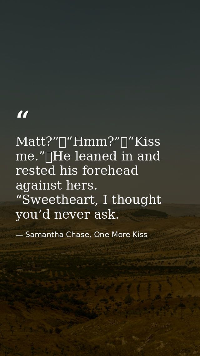 Matt?”	“Hmm?”	“Kiss me.”	He leaned in and rested his forehead against hers. “Sweetheart, I thought you’d never ask. — Samantha Chase, One More Kiss