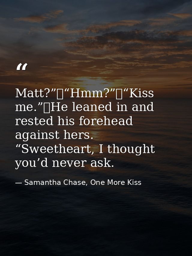 Matt?”	“Hmm?”	“Kiss me.”	He leaned in and rested his forehead against hers. “Sweetheart, I thought you’d never ask. — Samantha Chase, One More Kiss