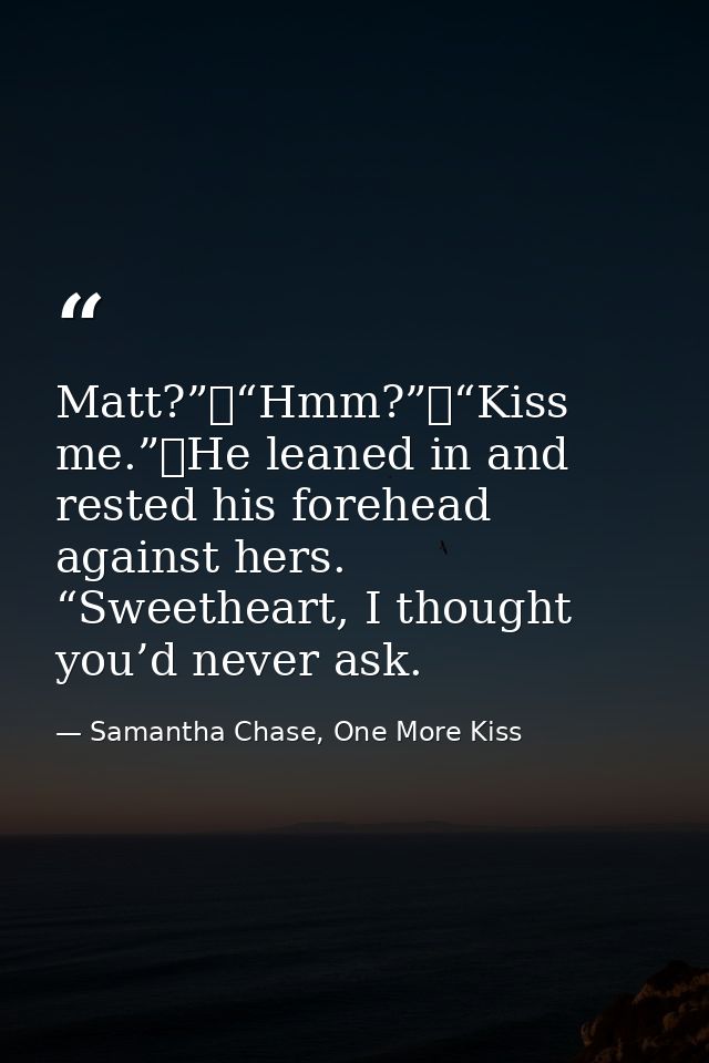 Matt?”	“Hmm?”	“Kiss me.”	He leaned in and rested his forehead against hers. “Sweetheart, I thought you’d never ask. — Samantha Chase, One More Kiss